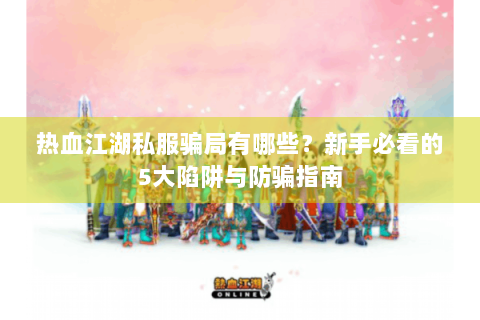 热血江湖私服骗局有哪些？新手必看的5大陷阱与防骗指南