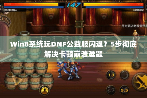 Win8系统玩DNF公益服闪退？5步彻底解决卡顿崩溃难题