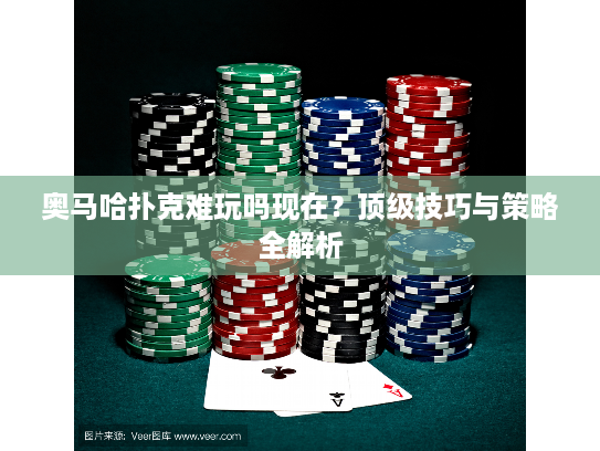 奥马哈扑克难玩吗现在？顶级技巧与策略全解析