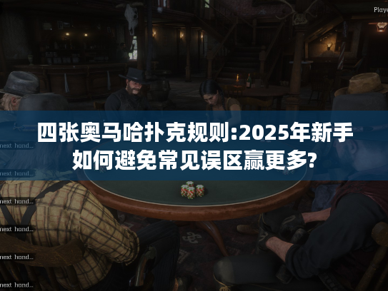 四张奥马哈扑克规则:2025年新手如何避免常见误区赢更多?