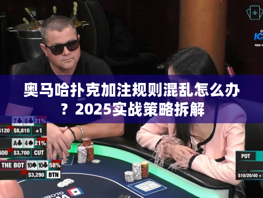 奥马哈扑克加注规则混乱怎么办？2025实战策略拆解