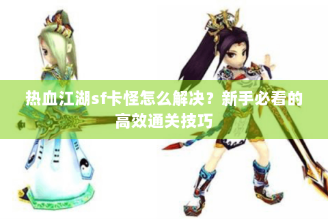 热血江湖sf卡怪怎么解决？新手必看的高效通关技巧