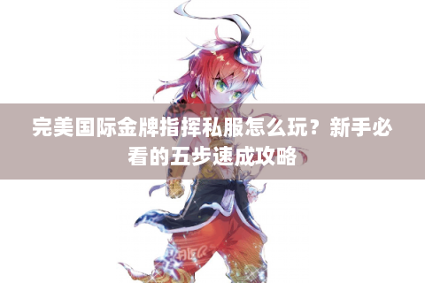 完美国际金牌指挥私服怎么玩？新手必看的五步速成攻略