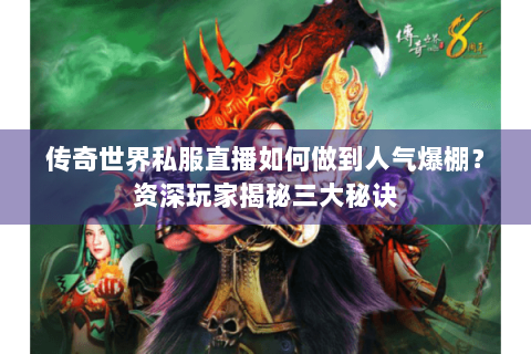 传奇世界私服直播如何做到人气爆棚？资深玩家揭秘三大秘诀