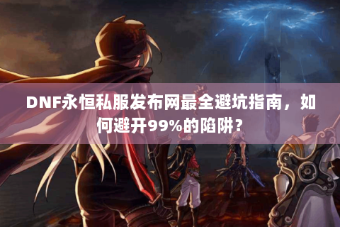 DNF永恒私服发布网最全避坑指南，如何避开99%的陷阱？