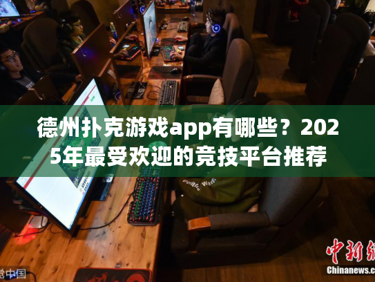 德州扑克游戏app有哪些？2025年最受欢迎的竞技平台推荐