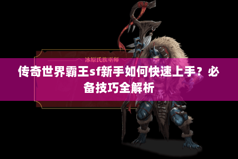 传奇世界霸王sf新手如何快速上手？必备技巧全解析