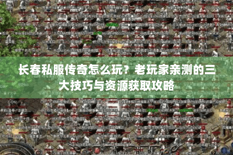 长春私服传奇怎么玩？老玩家亲测的三大技巧与资源获取攻略