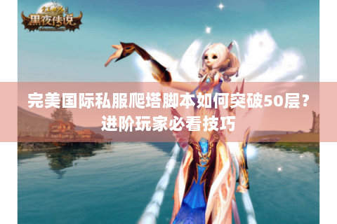 完美国际私服爬塔脚本如何突破50层？进阶玩家必看技巧