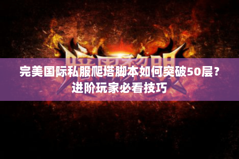 完美国际私服爬塔脚本如何突破50层？进阶玩家必看技巧