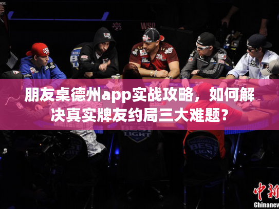 朋友桌德州app实战攻略，如何解决真实牌友约局三大难题？