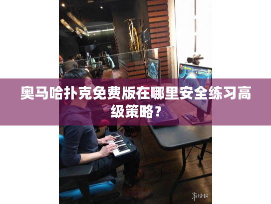 奥马哈扑克免费版在哪里安全练习高级策略？