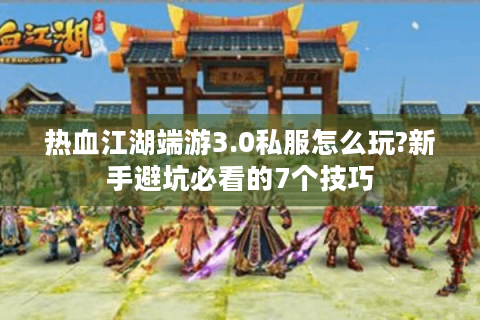 热血江湖端游3.0私服怎么玩?新手避坑必看的7个技巧
