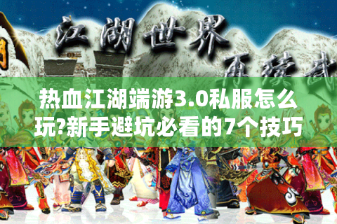 热血江湖端游3.0私服怎么玩?新手避坑必看的7个技巧