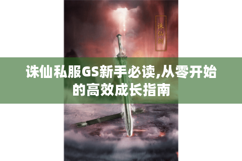 诛仙私服GS新手必读,从零开始的高效成长指南