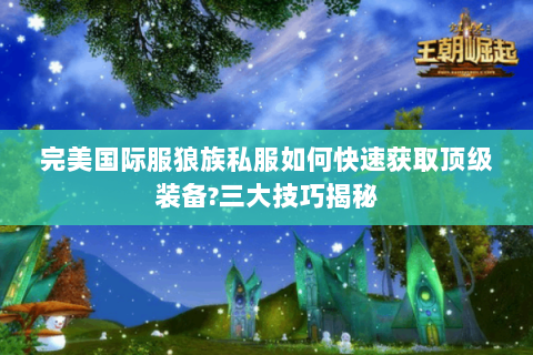 完美国际服狼族私服如何快速获取顶级装备?三大技巧揭秘