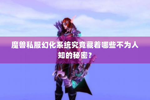 魔兽私服幻化系统究竟藏着哪些不为人知的秘密？