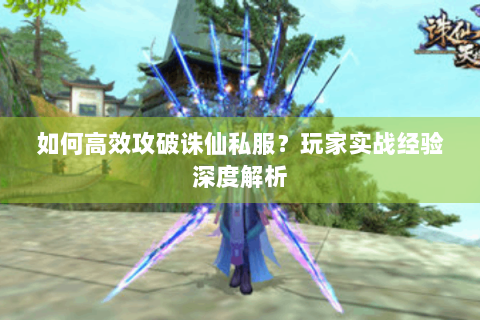 如何高效攻破诛仙私服？玩家实战经验深度解析