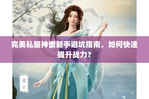 完美私服神傲新手避坑指南，如何快速提升战力？