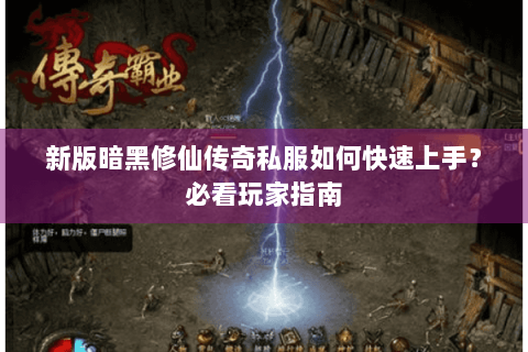 新版暗黑修仙传奇私服如何快速上手？必看玩家指南