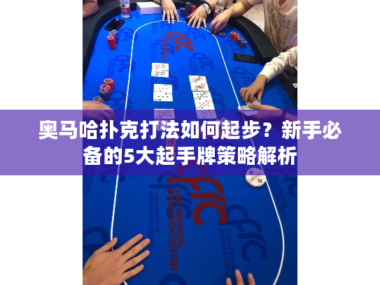 奥马哈扑克打法如何起步？新手必备的5大起手牌策略解析