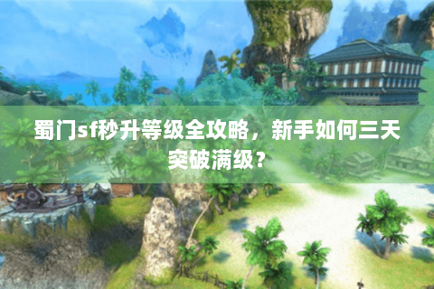 蜀门sf秒升等级全攻略，新手如何三天突破满级？