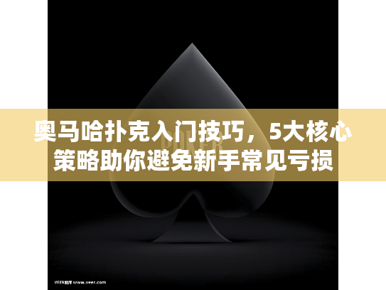 奥马哈扑克入门技巧，5大核心策略助你避免新手常见亏损