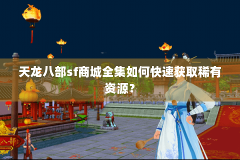 天龙八部sf商城全集如何快速获取稀有资源？