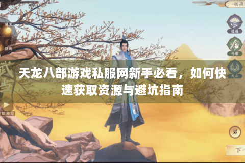 天龙八部游戏私服网新手必看，如何快速获取资源与避坑指南