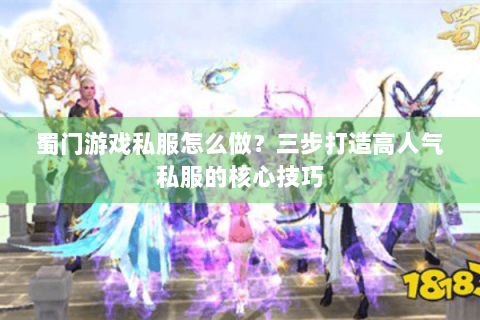 蜀门游戏私服怎么做？三步打造高人气私服的核心技巧