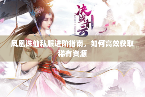 凤凰诛仙私服进阶指南，如何高效获取稀有资源