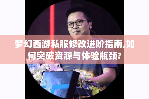 梦幻西游私服修改进阶指南,如何突破资源与体验瓶颈?
