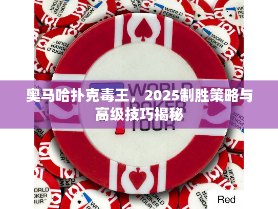 奥马哈扑克毒王，2025制胜策略与高级技巧揭秘