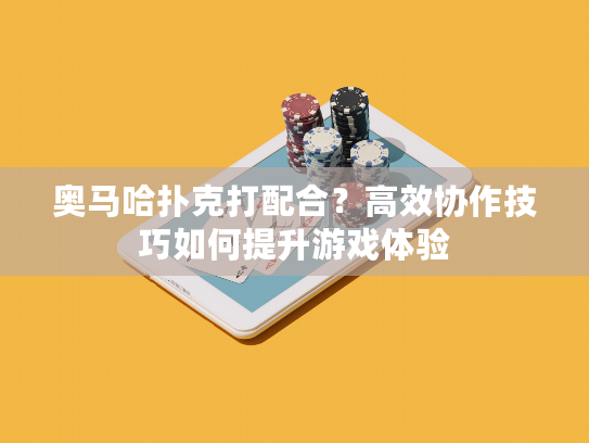 奥马哈扑克打配合？高效协作技巧如何提升游戏体验