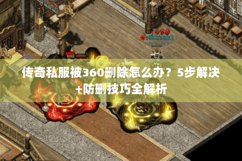 传奇私服被360删除怎么办？5步解决+防删技巧全解析