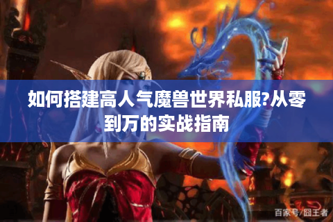 如何搭建高人气魔兽世界私服?从零到万的实战指南