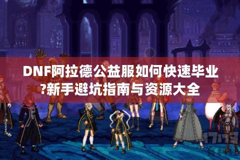 DNF阿拉德公益服如何快速毕业?新手避坑指南与资源大全
