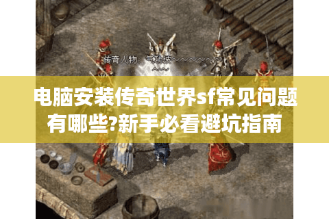 电脑安装传奇世界sf常见问题有哪些?新手必看避坑指南