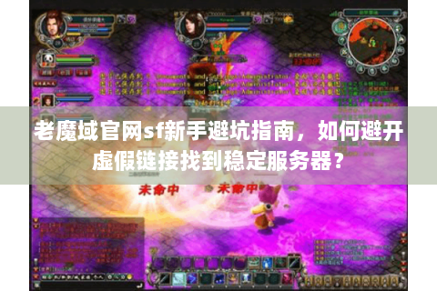 老魔域官网sf新手避坑指南，如何避开虚假链接找到稳定服务器？