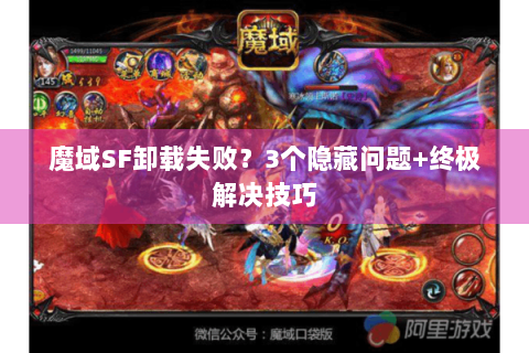 魔域SF卸载失败？3个隐藏问题+终极解决技巧