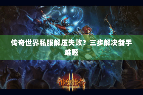 传奇世界私服解压失败？三步解决新手难题