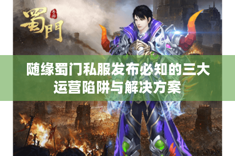 随缘蜀门私服发布必知的三大运营陷阱与解决方案