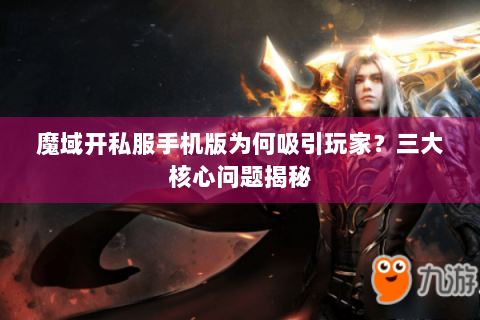 魔域开私服手机版为何吸引玩家？三大核心问题揭秘