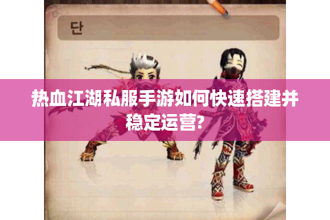 热血江湖私服手游如何快速搭建并稳定运营?
