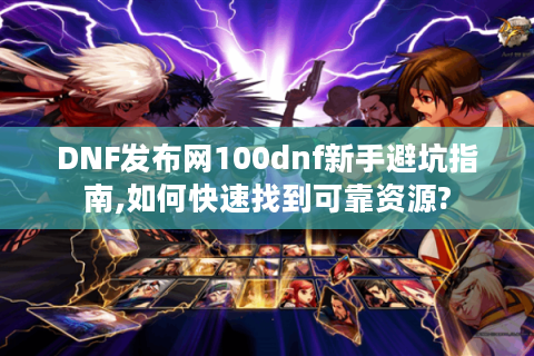 DNF发布网100dnf新手避坑指南,如何快速找到可靠资源?