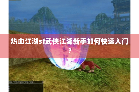 热血江湖sf武侠江湖新手如何快速入门？