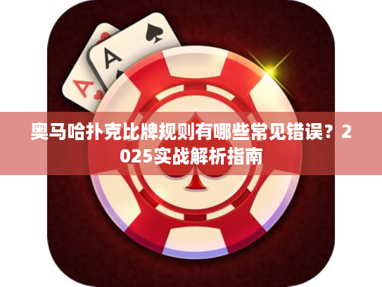 奥马哈扑克比牌规则有哪些常见错误？2025实战解析指南