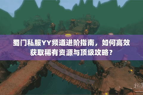 蜀门私服YY频道进阶指南，如何高效获取稀有资源与顶级攻略？