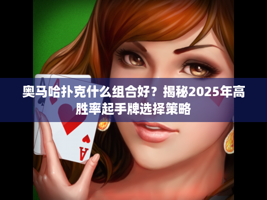 奥马哈扑克什么组合好？揭秘2025年高胜率起手牌选择策略