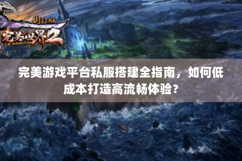 完美游戏平台私服搭建全指南，如何低成本打造高流畅体验？